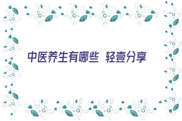 中医养生有哪些 轻壹分享：中医养生的方法有哪些呢？